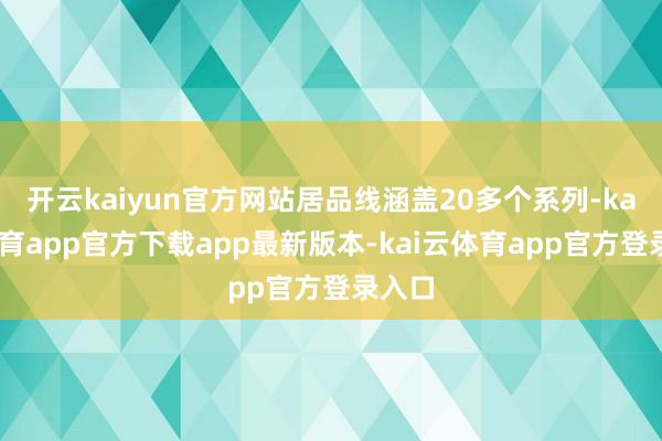 开云kaiyun官方网站居品线涵盖20多个系列-kai云体育app官方下载app最新版本-kai云体育app官方登录入口