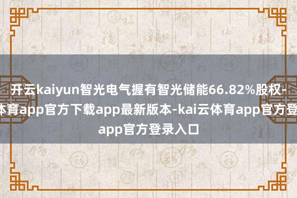 开云kaiyun智光电气握有智光储能66.82%股权-kai云体育app官方下载app最新版本-kai云体育app官方登录入口