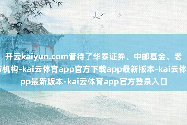 开云kaiyun.com管待了华泰证券、中邮基金、老诚基金等多家贸易方机构-kai云体育app官方下载app最新版本-kai云体育app官方登录入口