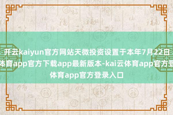 开云kaiyun官方网站天微投资设置于本年7月22日-kai云体育app官方下载app最新版本-kai云体育app官方登录入口