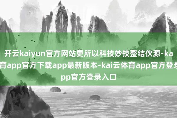 开云kaiyun官方网站更所以科技妙技整结伙源-kai云体育app官方下载app最新版本-kai云体育app官方登录入口