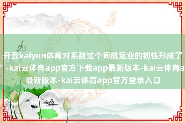 开云kaiyun体育对系数这个词航运业的韧性形成了尽头紧要的测验”-kai云体育app官方下载app最新版本-kai云体育app官方登录入口
