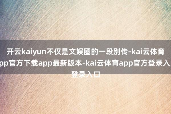 开云kaiyun不仅是文娱圈的一段别传-kai云体育app官方下载app最新版本-kai云体育app官方登录入口