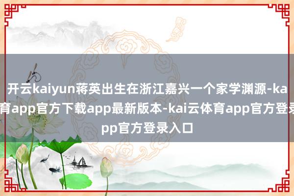 开云kaiyun蒋英出生在浙江嘉兴一个家学渊源-kai云体育app官方下载app最新版本-kai云体育app官方登录入口