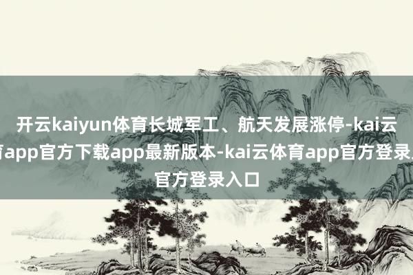 开云kaiyun体育长城军工、航天发展涨停-kai云体育app官方下载app最新版本-kai云体育app官方登录入口