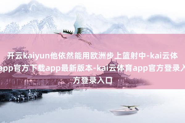 开云kaiyun他依然能用欧洲步上篮射中-kai云体育app官方下载app最新版本-kai云体育app官方登录入口