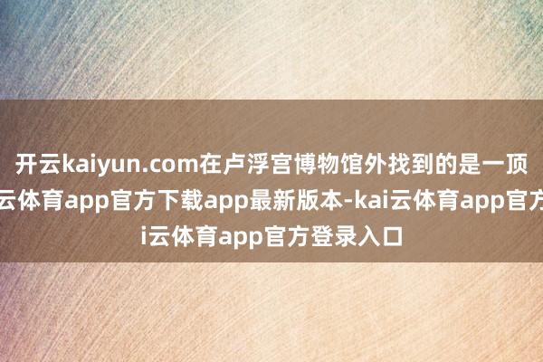 开云kaiyun.com在卢浮宫博物馆外找到的是一顶王冠-kai云体育app官方下载app最新版本-kai云体育app官方登录入口