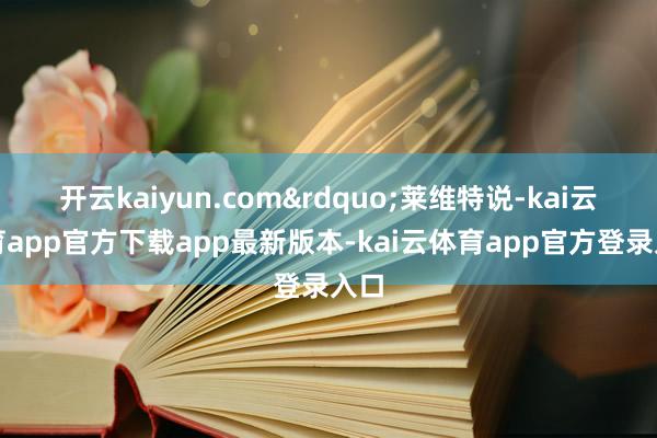 开云kaiyun.com&rdquo;莱维特说-kai云体育app官方下载app最新版本-kai云体育app官方登录入口