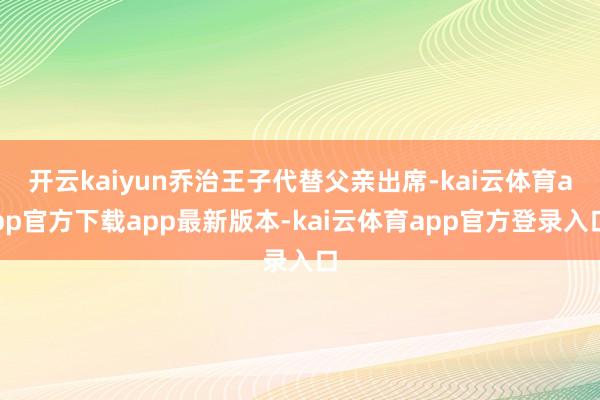开云kaiyun乔治王子代替父亲出席-kai云体育app官方下载app最新版本-kai云体育app官方登录入口