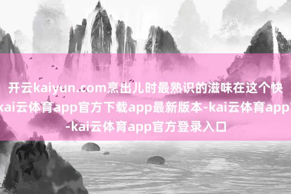 开云kaiyun.com烹出儿时最熟识的滋味在这个快节拍的时期-kai云体育app官方下载app最新版本-kai云体育app官方登录入口