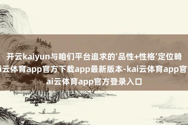 开云kaiyun与咱们平台追求的‘品性+性格’定位畸形契合-kai云体育app官方下载app最新版本-kai云体育app官方登录入口