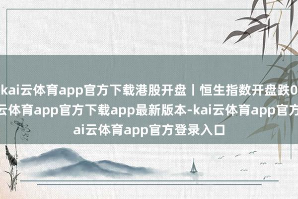 kai云体育app官方下载港股开盘丨恒生指数开盘跌0.8%-kai云体育app官方下载app最新版本-kai云体育app官方登录入口