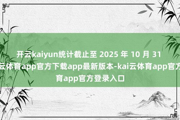 开云kaiyun统计截止至 2025 年 10 月 31 日）-kai云体育app官方下载app最新版本-kai云体育app官方登录入口