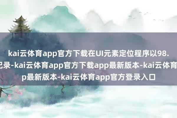 kai云体育app官方下载在UI元素定位程序以98.40分的高分刷新记录-kai云体育app官方下载app最新版本-kai云体育app官方登录入口