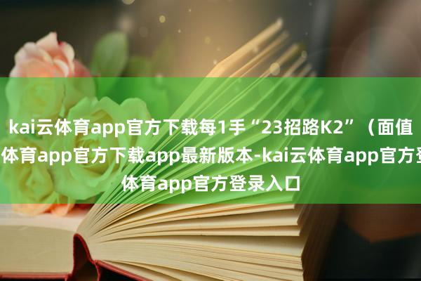 kai云体育app官方下载每1手“23招路K2”（面值1-kai云体育app官方下载app最新版本-kai云体育app官方登录入口
