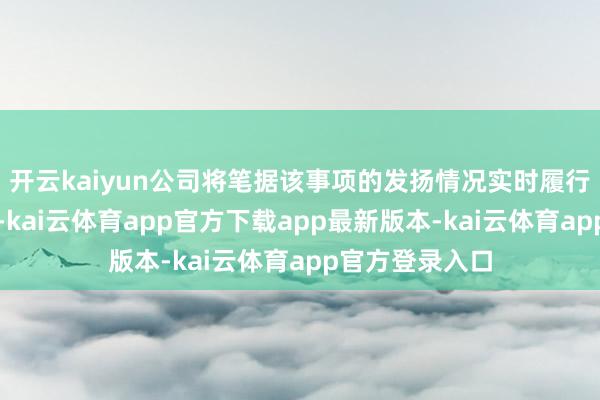 开云kaiyun公司将笔据该事项的发扬情况实时履行信息显露义务-kai云体育app官方下载app最新版本-kai云体育app官方登录入口