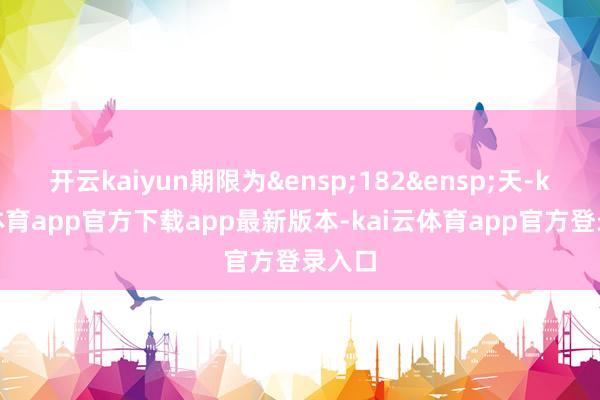 开云kaiyun期限为&ensp;182&ensp;天-kai云体育app官方下载app最新版本-kai云体育app官方登录入口