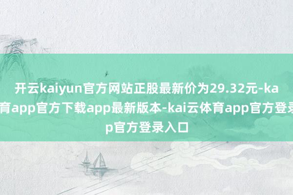 开云kaiyun官方网站正股最新价为29.32元-kai云体育app官方下载app最新版本-kai云体育app官方登录入口