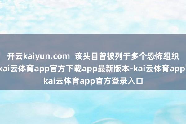 开云kaiyun.com  该头目曾被列于多个恐怖组织成员名单中-kai云体育app官方下载app最新版本-kai云体育app官方登录入口