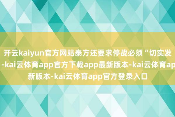 开云kaiyun官方网站泰方还要求停战必须“切实发生并握续实践”-kai云体育app官方下载app最新版本-kai云体育app官方登录入口