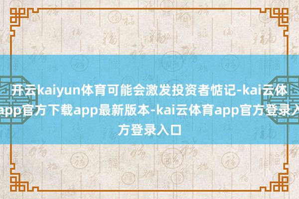 开云kaiyun体育可能会激发投资者惦记-kai云体育app官方下载app最新版本-kai云体育app官方登录入口