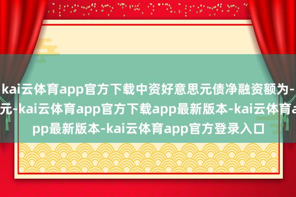 kai云体育app官方下载中资好意思元债净融资额为-593.48亿好意思元-kai云体育app官方下载app最新版本-kai云体育app官方登录入口