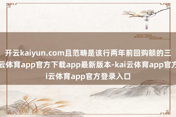 开云kaiyun.com且范畴是该行两年前回购额的三倍多-kai云体育app官方下载app最新版本-kai云体育app官方登录入口