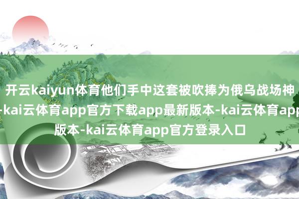 开云kaiyun体育他们手中这套被吹捧为俄乌战场神器的火器系统-kai云体育app官方下载app最新版本-kai云体育app官方登录入口