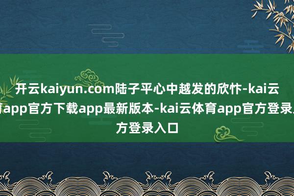 开云kaiyun.com陆子平心中越发的欣忭-kai云体育app官方下载app最新版本-kai云体育app官方登录入口