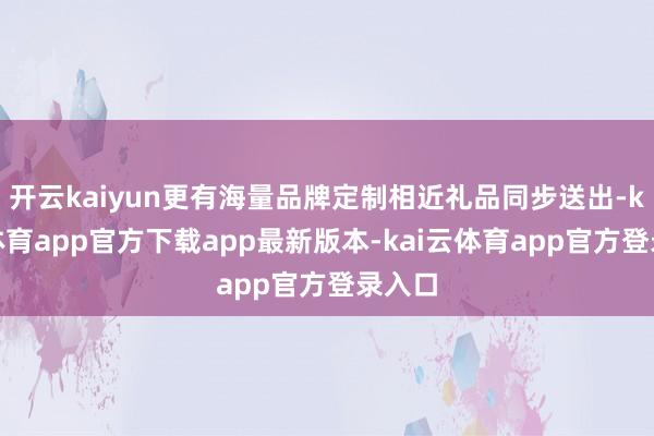 开云kaiyun更有海量品牌定制相近礼品同步送出-kai云体育app官方下载app最新版本-kai云体育app官方登录入口