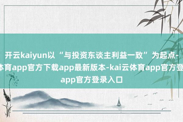 开云kaiyun以 “与投资东谈主利益一致” 为起点-kai云体育app官方下载app最新版本-kai云体育app官方登录入口